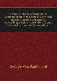 A treatise on the practice in the Supreme court of the state of New York, in equity actions and special proceedings, with an appendix of forms, adapted to the code of procedure .