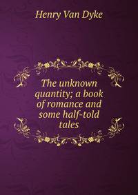 The unknown quantity; a book of romance and some half-told tales