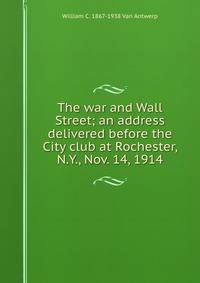 The war and Wall Street; an address delivered before the City club at Rochester, N.Y., Nov. 14, 1914