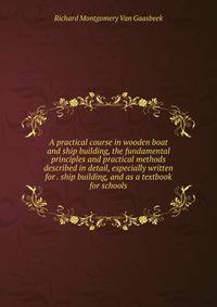 A practical course in wooden boat and ship building, the fundamental principles and practical methods described in detail, especially written for . ship building, and as a textbook for schools