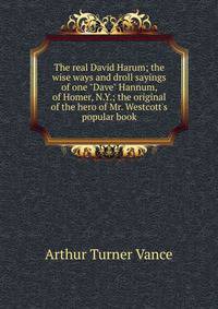 The real David Harum; the wise ways and droll sayings of one "Dave" Hannum, of Homer, N.Y.; the original of the hero of Mr. Westcott's popular book