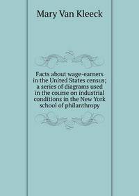 Facts about wage-earners in the United States census; a series of diagrams used in the course on industrial conditions in the New York school of philanthropy