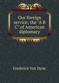 Our foreign service; the "A B C" of American diplomacy