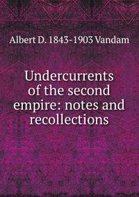 Undercurrents of the second empire: notes and recollections