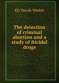 The detection of criminal abortion and a study of fticidal drugs