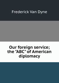 Our foreign service; the "ABC" of American diplomacy