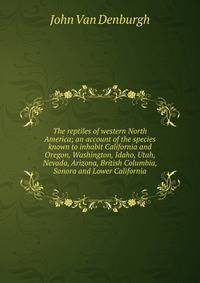 The reptiles of western North America; an account of the species known to inhabit California and Oregon, Washington, Idaho, Utah, Nevada, Arizona, British Columbia, Sonora and Lower California