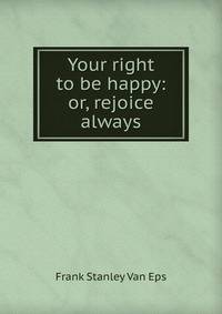 Your right to be happy: or, rejoice always