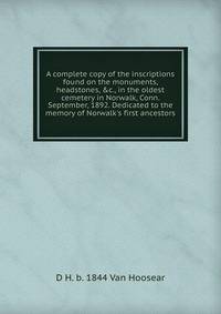 A complete copy of the inscriptions found on the monuments, headstones, &amp;c., in the oldest cemetery in Norwalk, Conn. September, 1892. Dedicated to the memory of Norwalk's first ancestors