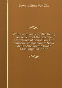 With sword and crucifix; being an account of the strange adventures of Count Louis de Sancerre, companion of Sieur de la Salle, on the lower Mississippi in . 1682