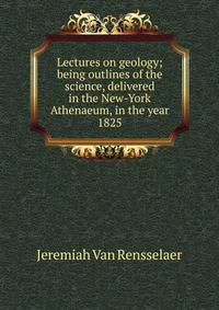 Lectures on geology; being outlines of the science, delivered in the New-York Athenaeum, in the year 1825