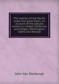 The reptiles of the Pacific coast and great basin; an account of the species known to inhabit California, and Oregon, Washington, Idaho and Nevada