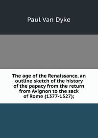 The age of the Renaissance, an outline sketch of the history of the papacy from the return from Avignon to the sack of Rome (1377-1527);