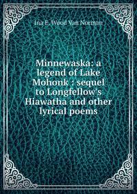 Minnewaska: a legend of Lake Mohonk : sequel to Longfellow's Hiawatha and other lyrical poems