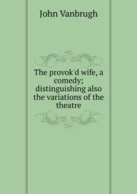 The provok'd wife, a comedy; distinguishing also the variations of the theatre