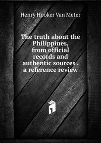 The truth about the Philippines, from official records and authentic sources . a reference review