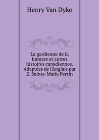 La gardienne de la lumiere et autres histoires canadiennes. Adapt?es de l'Anglais par E. Sainte-Marie Perrin
