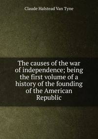 The causes of the war of independence; being the first volume of a history of the founding of the American Republic