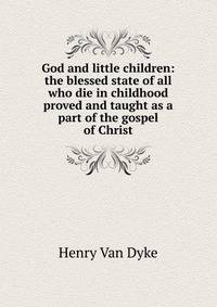 God and little children: the blessed state of all who die in childhood proved and taught as a part of the gospel of Christ