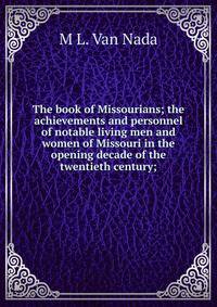 The book of Missourians; the achievements and personnel of notable living men and women of Missouri in the opening decade of the twentieth century;
