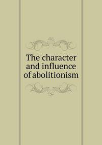 The character and influence of abolitionism