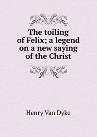 The toiling of Felix; a legend on a new saying of the Christ