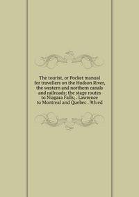 The tourist, or Pocket manual for travellers on the Hudson River, the western and northern canals and railroads: the stage routes to Niagara Falls; . Lawrence to Montreal and Quebec . 9th ed