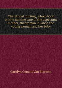 Obstetrical nursing; a text-book on the nursing care of the expectant mother, the woman in labor, the young woman and her baby