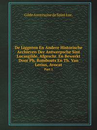 De Liggeren En Andere Historische Archieven Der Antwerpsche Sint Lucasgilde, Afgeschr. En Bewerkt Door P. Rombouts En T. Van Lerius. 2 Deelen Issued in 15 Pt. in Flemish and Fr (Dutch Edition)