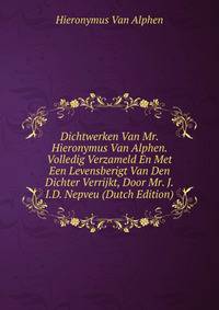 Dichtwerken Van Mr. Hieronymus Van Alphen. Volledig Verzameld En Met Een Levensberigt Van Den Dichter Verrijkt, Door Mr. J.I.D. Nepveu (Dutch Edition)