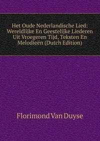 Het Oude Nederlandische Lied: Wereldlijke En Geestelijke Liederen Uit Vroegeren Tijd, Teksten En Melodieen (Dutch Edition)