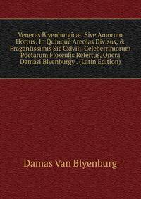 Veneres Blyenburgic?: Sive Amorum Hortus: In Quinque Areolas Divisus, &amp; Fragantissimis Sic Cxlviii. Celeberrimorum Poetarum Flosculis Refertus, Opera Damasi Blyenburgy . (Latin Edition)