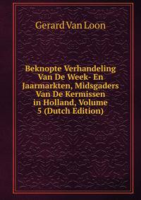Beknopte Verhandeling Van De Week- En Jaarmarkten, Midsgaders Van De Kermissen in Holland, Volume 5 (Dutch Edition)