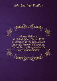 Address Delivered at Philadelphia, On the 19Th of October, 1876: The Day Set Apart for Memorial Exercises, On the Part of Maryland at the Centennial Exhibition