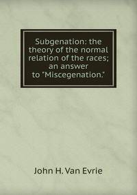 Subgenation: the theory of the normal relation of the races; an answer to "Miscegenation."