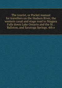 The tourist, or Pocket manual for travellers on the Hudson River, the western canal and stage road to Niagara Falls down Lake Ontario and the St. . Ballston, and Saratoga Springs. 4th e