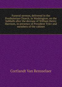 Funeral sermon, delivered in the Presbyterian Church, in Washington, on the Sabbath after the decease of William Henry Harrison, in presence of President Tyler and members of the cabinet