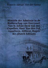 Historie der Admissie in de Ridderschap van Overyssel, Van Jr. Johan Derk van der Capellen, Heer Van den Pol, Appeltern, Altforst, Hagen &amp;c. (Dutch Edition)