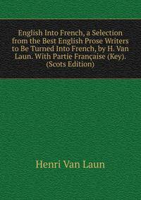 English Into French, a Selection from the Best English Prose Writers to Be Turned Into French, by H. Van Laun. With Partie Francaise (Key). (Scots Edition)