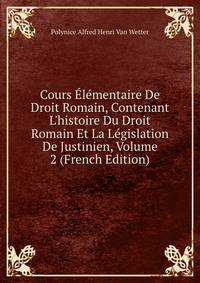Cours ?l?mentaire De Droit Romain, Contenant L'histoire Du Droit Romain Et La L?gislation De Justinien, Volume 2 (French Edition)