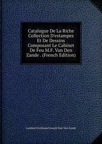 Catalogue De La Riche Collection D'estampes Et De Dessins Composant Le Cabinet De Feu M.F. Van Den Zande . (French Edition)