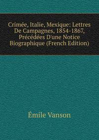 Crim?e, Italie, Mexique: Lettres De Campagnes, 1854-1867, Pr?c?d?es D'une Notice Biographique (French Edition)