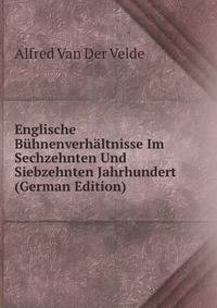 Englische Buhnenverhaltnisse Im Sechzehnten Und Siebzehnten Jahrhundert (German Edition)
