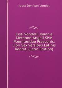 Justi Vondelii Joannis Metanoe-Angeli Sive Poenitentiae Praeconis, Libri Sex Versibus Latinis Redditi (Latin Edition)