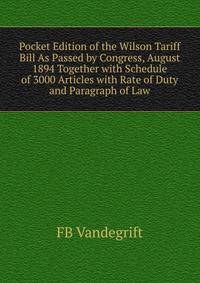 Pocket Edition of the Wilson Tariff Bill As Passed by Congress, August 1894 Together with Schedule of 3000 Articles with Rate of Duty and Paragraph of Law