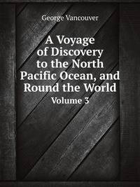 A Voyage of Discovery to the North Pacific Ocean, and Round the World: In Which the Coast of North-West America Has Been Carefully Examined and Accurately Surveyed.