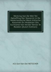 Werking Van De Wet Tot Opheffing Der Slavernij in De Nederlandsche West-Indische Kolonien En Middelen Om Suriname Van Verder Verval Te Redden (Dutch Edition)