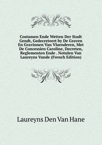 Costumen Ende Wetten Der Stadt Gendt, Gedecreteert by De Graven En Gravinnen Van Vlaenderen, Met De Concessien Caroline, Decreten, Reglementen Ende . Notulen Van Laureyns Vande (French Edition)