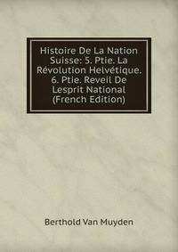 Histoire De La Nation Suisse: 5. Ptie. La Revolution Helvetique. 6. Ptie. Reveil De Lesprit National (French Edition)