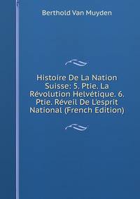 Histoire De La Nation Suisse: 5. Ptie. La R?volution Helv?tique. 6. Ptie. R?veil De L'esprit National (French Edition)